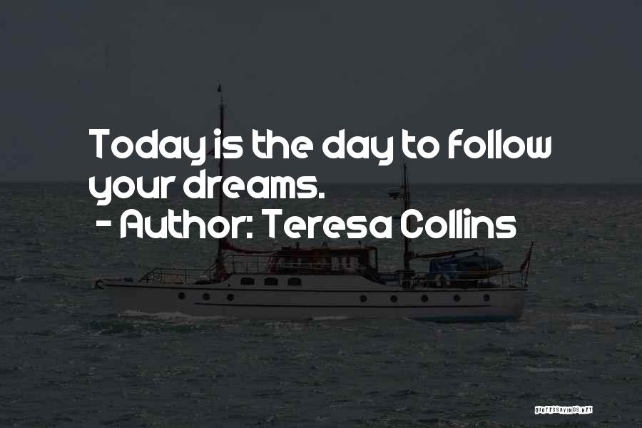 Teresa Collins Quotes: Today Is The Day To Follow Your Dreams.