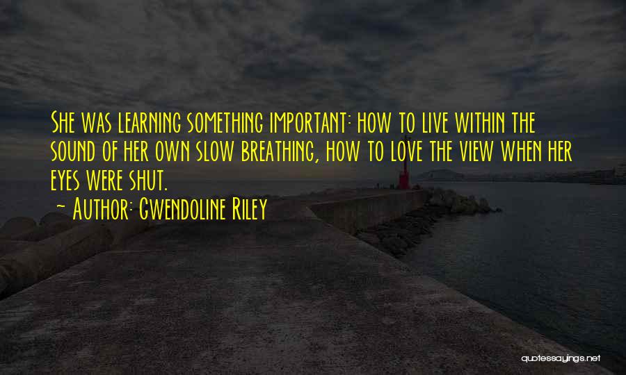 Gwendoline Riley Quotes: She Was Learning Something Important: How To Live Within The Sound Of Her Own Slow Breathing, How To Love The