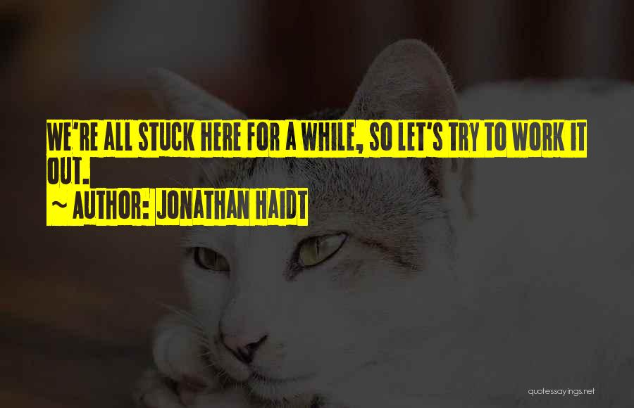 Jonathan Haidt Quotes: We're All Stuck Here For A While, So Let's Try To Work It Out.