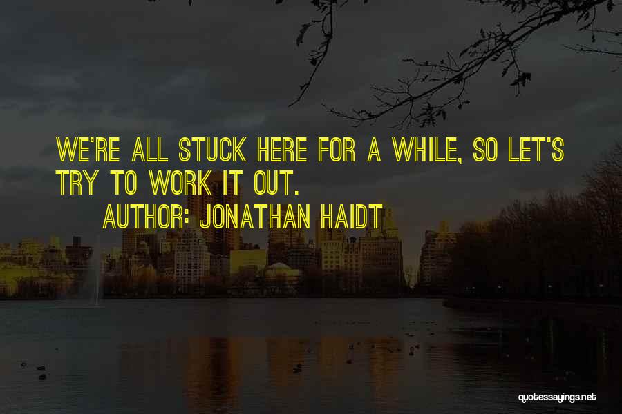 Jonathan Haidt Quotes: We're All Stuck Here For A While, So Let's Try To Work It Out.