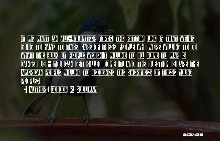 Gordon R. Sullivan Quotes: If We Want An All-volunteer Force, The Bottom Line Is That We're Going To Have To Take Care Of These
