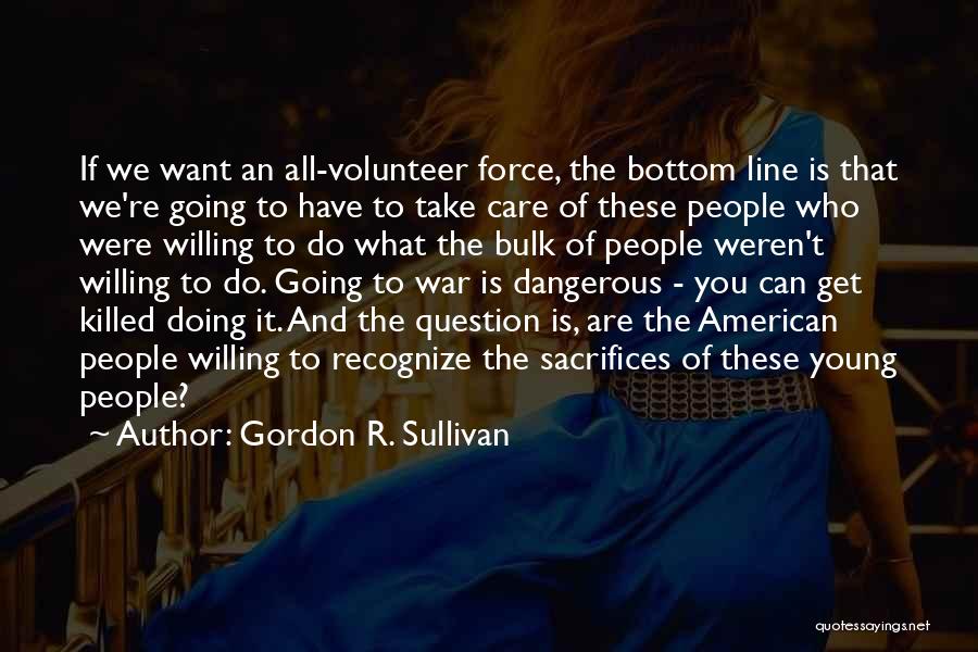 Gordon R. Sullivan Quotes: If We Want An All-volunteer Force, The Bottom Line Is That We're Going To Have To Take Care Of These