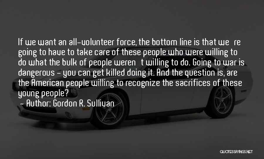 Gordon R. Sullivan Quotes: If We Want An All-volunteer Force, The Bottom Line Is That We're Going To Have To Take Care Of These