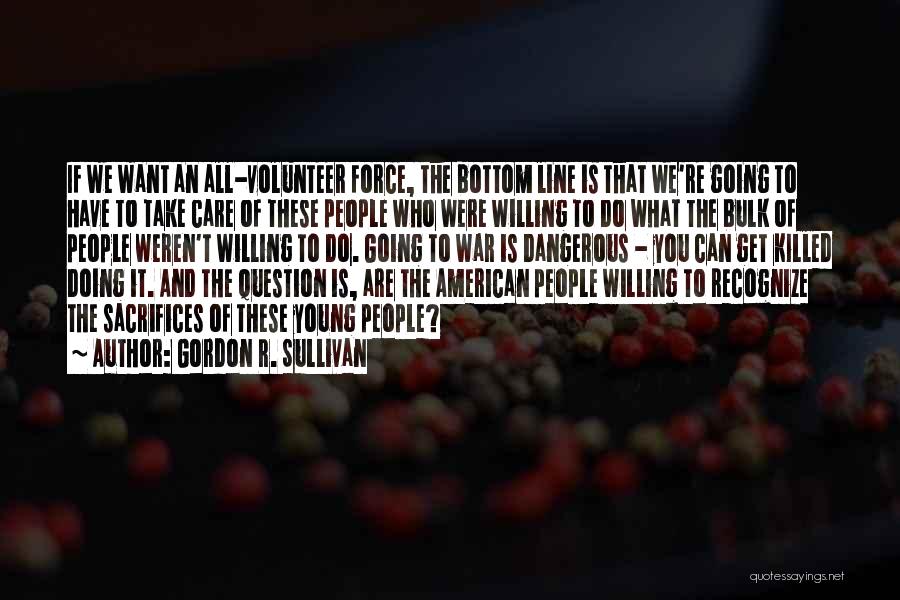 Gordon R. Sullivan Quotes: If We Want An All-volunteer Force, The Bottom Line Is That We're Going To Have To Take Care Of These