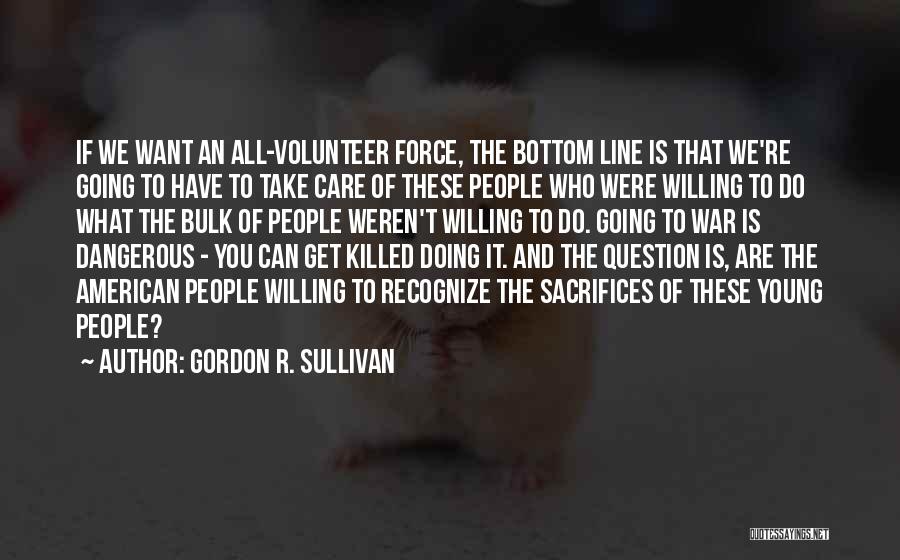 Gordon R. Sullivan Quotes: If We Want An All-volunteer Force, The Bottom Line Is That We're Going To Have To Take Care Of These