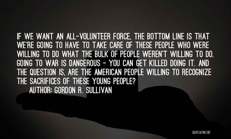 Gordon R. Sullivan Quotes: If We Want An All-volunteer Force, The Bottom Line Is That We're Going To Have To Take Care Of These