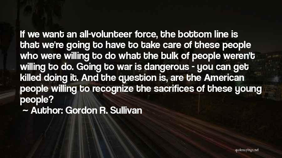 Gordon R. Sullivan Quotes: If We Want An All-volunteer Force, The Bottom Line Is That We're Going To Have To Take Care Of These