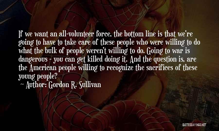 Gordon R. Sullivan Quotes: If We Want An All-volunteer Force, The Bottom Line Is That We're Going To Have To Take Care Of These