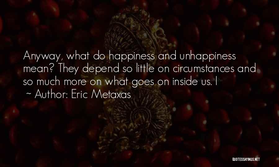 Eric Metaxas Quotes: Anyway, What Do Happiness And Unhappiness Mean? They Depend So Little On Circumstances And So Much More On What Goes