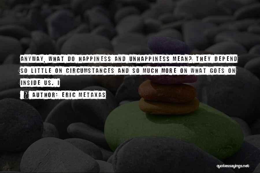 Eric Metaxas Quotes: Anyway, What Do Happiness And Unhappiness Mean? They Depend So Little On Circumstances And So Much More On What Goes