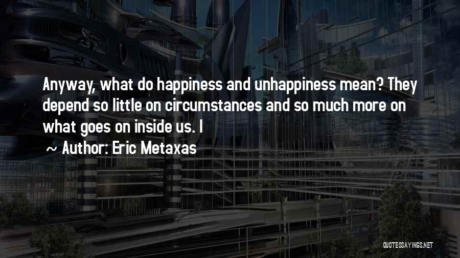 Eric Metaxas Quotes: Anyway, What Do Happiness And Unhappiness Mean? They Depend So Little On Circumstances And So Much More On What Goes