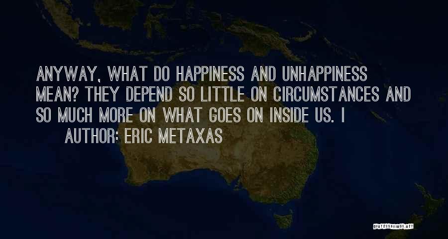 Eric Metaxas Quotes: Anyway, What Do Happiness And Unhappiness Mean? They Depend So Little On Circumstances And So Much More On What Goes