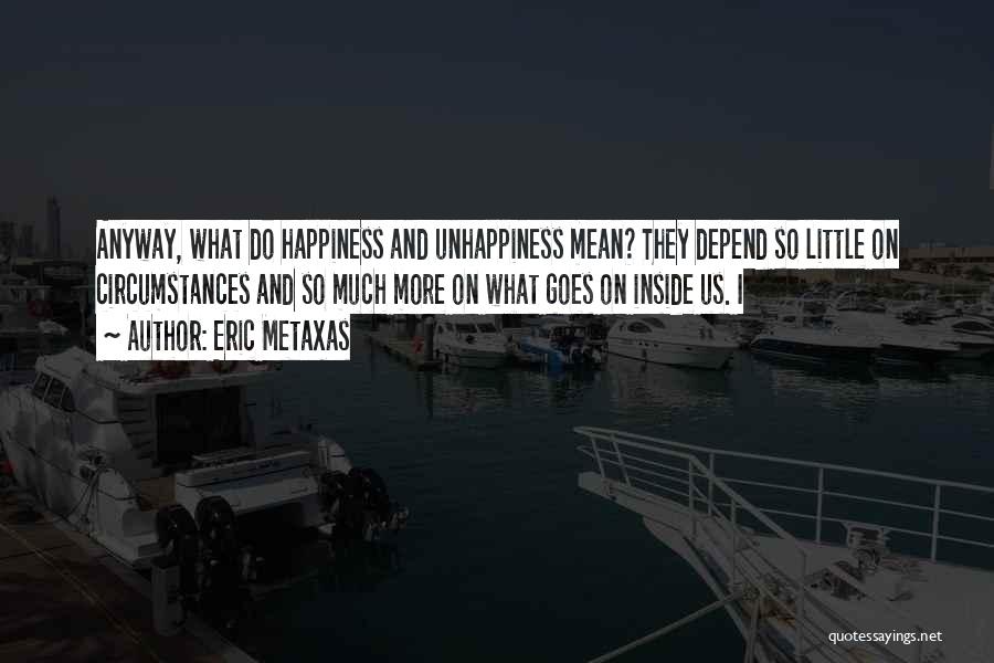 Eric Metaxas Quotes: Anyway, What Do Happiness And Unhappiness Mean? They Depend So Little On Circumstances And So Much More On What Goes