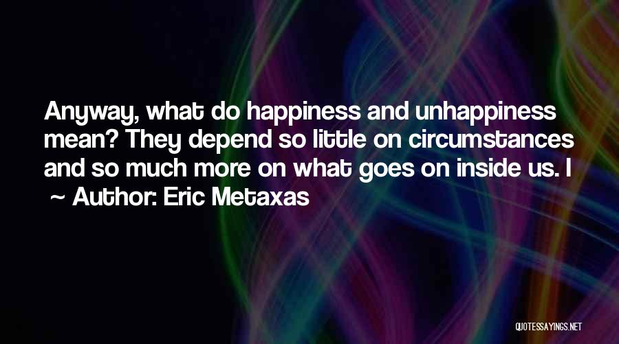 Eric Metaxas Quotes: Anyway, What Do Happiness And Unhappiness Mean? They Depend So Little On Circumstances And So Much More On What Goes