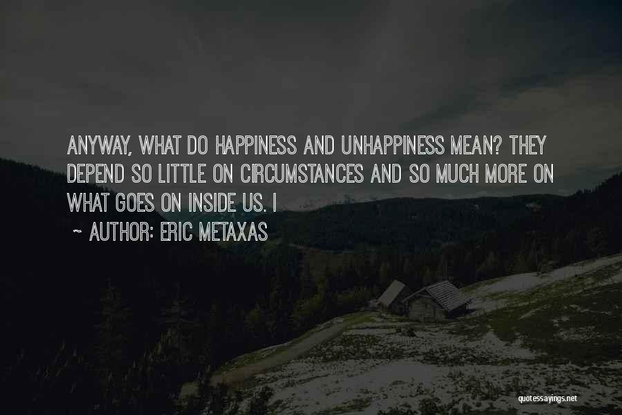 Eric Metaxas Quotes: Anyway, What Do Happiness And Unhappiness Mean? They Depend So Little On Circumstances And So Much More On What Goes