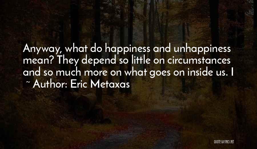 Eric Metaxas Quotes: Anyway, What Do Happiness And Unhappiness Mean? They Depend So Little On Circumstances And So Much More On What Goes