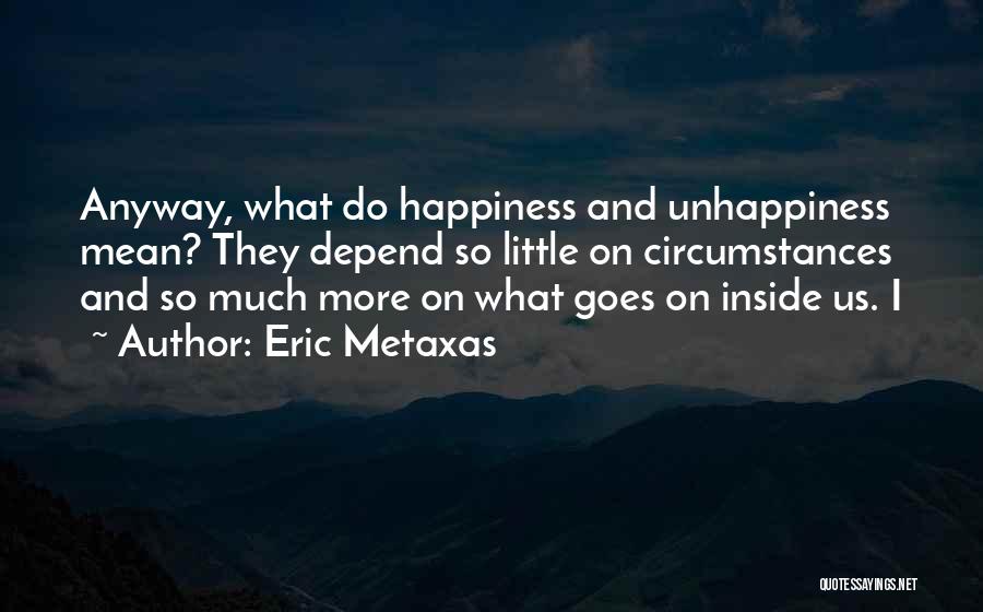 Eric Metaxas Quotes: Anyway, What Do Happiness And Unhappiness Mean? They Depend So Little On Circumstances And So Much More On What Goes