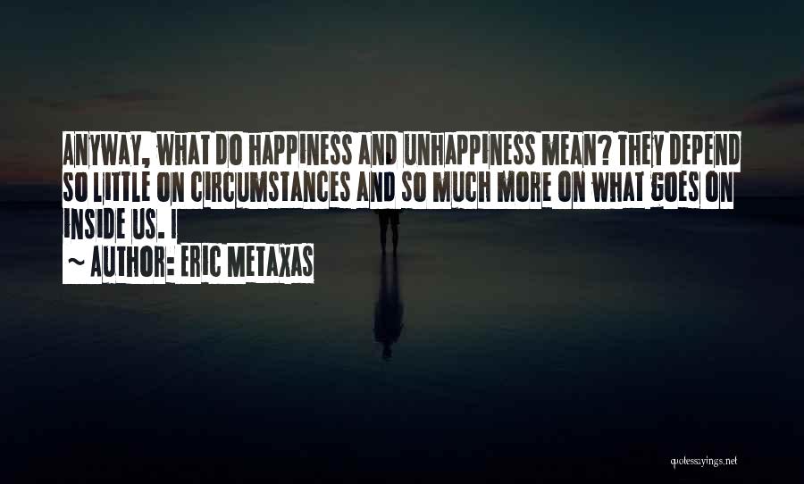 Eric Metaxas Quotes: Anyway, What Do Happiness And Unhappiness Mean? They Depend So Little On Circumstances And So Much More On What Goes