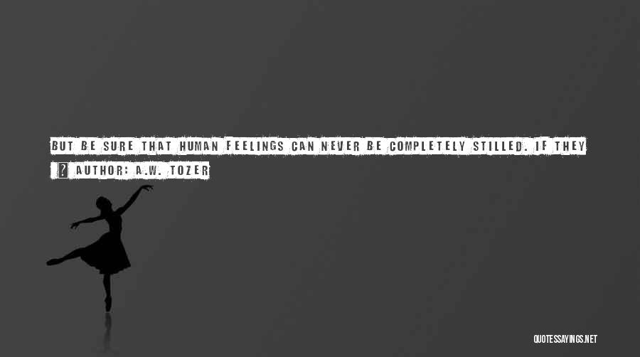 A.W. Tozer Quotes: But Be Sure That Human Feelings Can Never Be Completely Stilled. If They Are Forbidden From Their Normal Course, Like