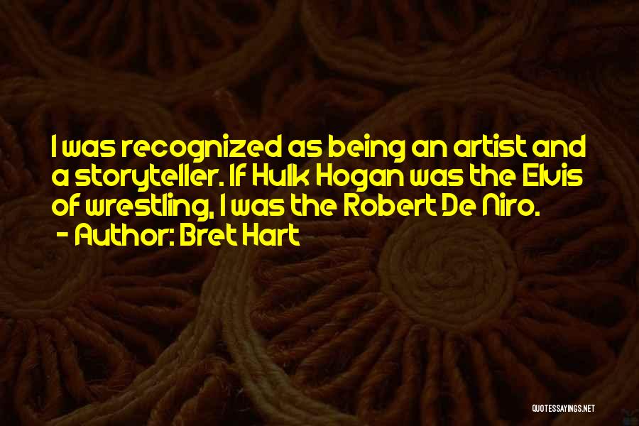 Bret Hart Quotes: I Was Recognized As Being An Artist And A Storyteller. If Hulk Hogan Was The Elvis Of Wrestling, I Was