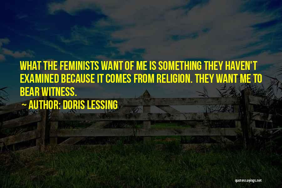 Doris Lessing Quotes: What The Feminists Want Of Me Is Something They Haven't Examined Because It Comes From Religion. They Want Me To