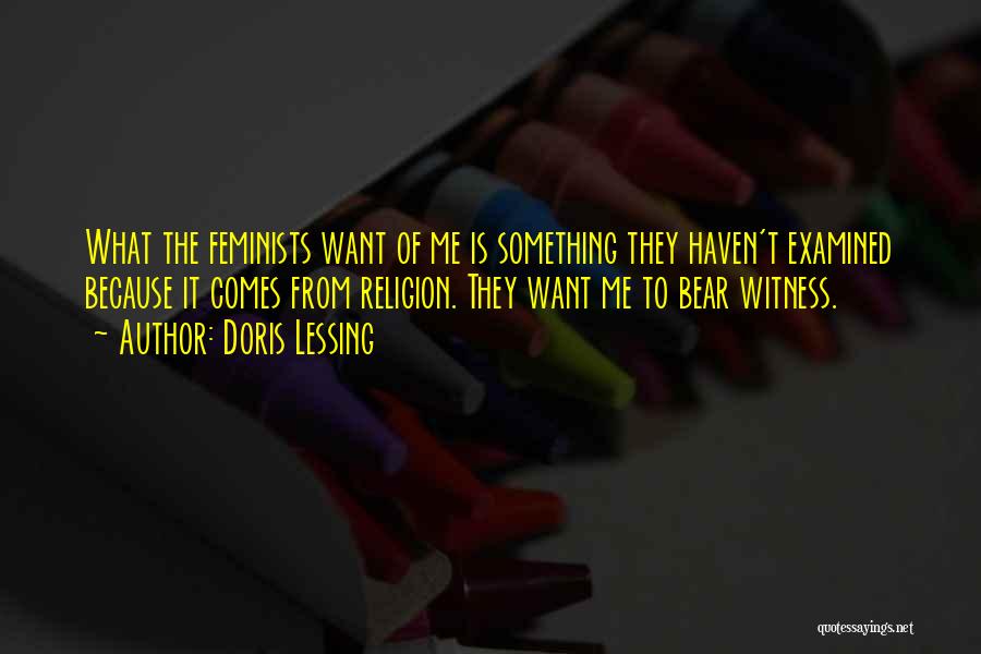 Doris Lessing Quotes: What The Feminists Want Of Me Is Something They Haven't Examined Because It Comes From Religion. They Want Me To