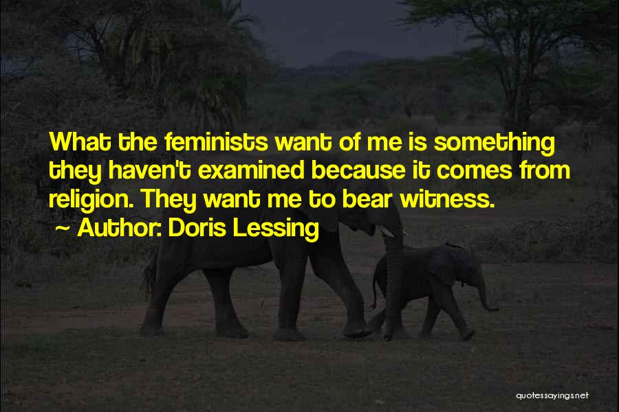 Doris Lessing Quotes: What The Feminists Want Of Me Is Something They Haven't Examined Because It Comes From Religion. They Want Me To