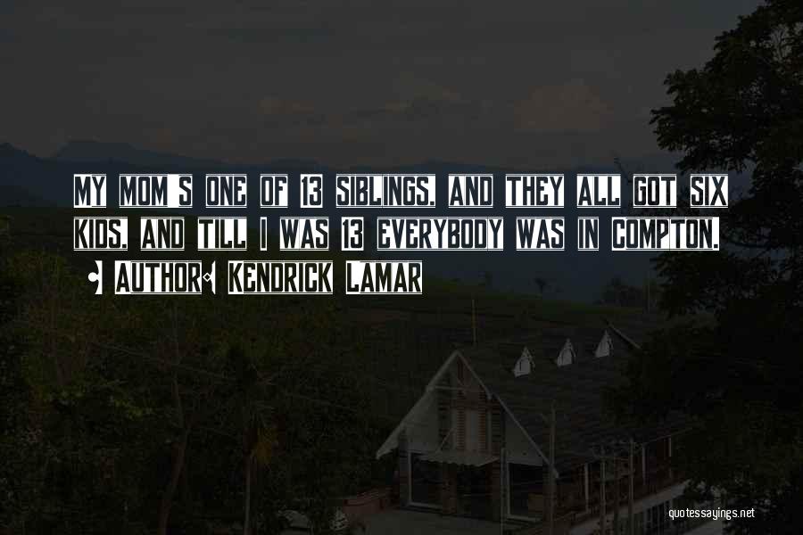 Kendrick Lamar Quotes: My Mom's One Of 13 Siblings, And They All Got Six Kids, And Till I Was 13 Everybody Was In