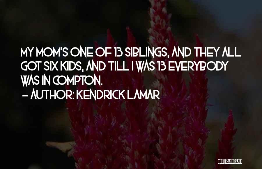 Kendrick Lamar Quotes: My Mom's One Of 13 Siblings, And They All Got Six Kids, And Till I Was 13 Everybody Was In
