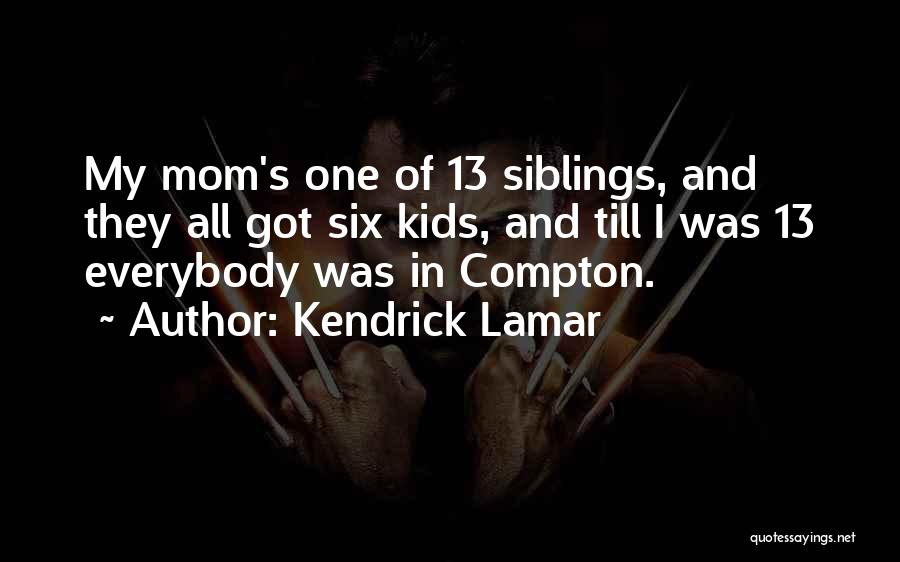 Kendrick Lamar Quotes: My Mom's One Of 13 Siblings, And They All Got Six Kids, And Till I Was 13 Everybody Was In