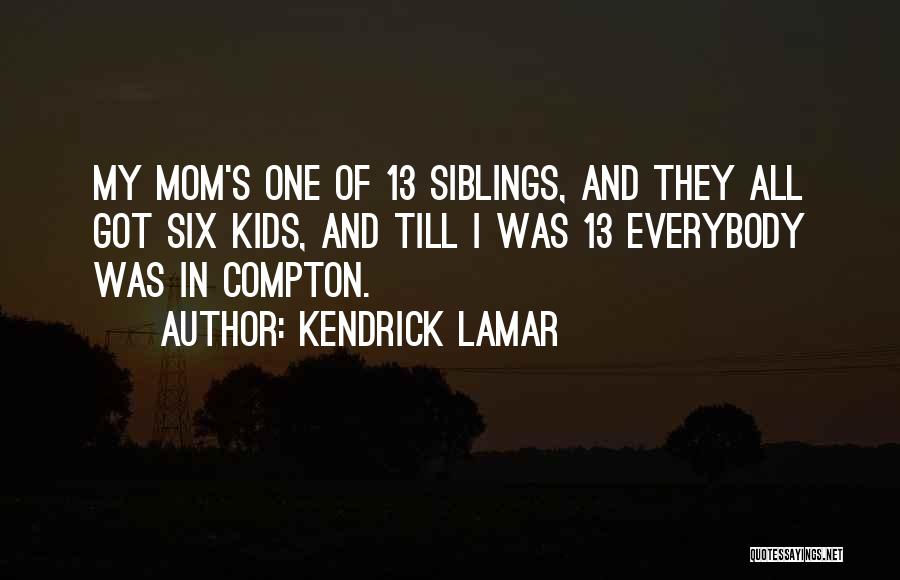 Kendrick Lamar Quotes: My Mom's One Of 13 Siblings, And They All Got Six Kids, And Till I Was 13 Everybody Was In