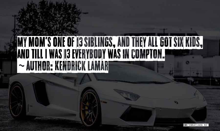 Kendrick Lamar Quotes: My Mom's One Of 13 Siblings, And They All Got Six Kids, And Till I Was 13 Everybody Was In
