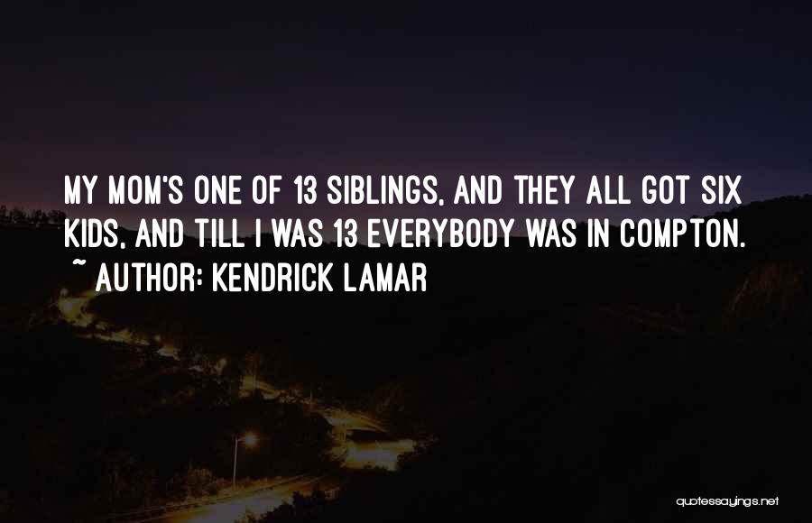 Kendrick Lamar Quotes: My Mom's One Of 13 Siblings, And They All Got Six Kids, And Till I Was 13 Everybody Was In