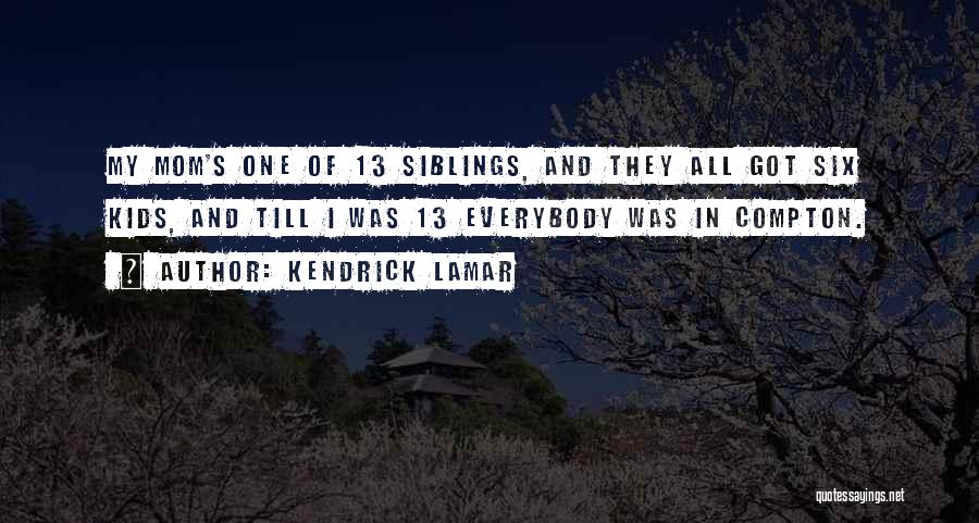 Kendrick Lamar Quotes: My Mom's One Of 13 Siblings, And They All Got Six Kids, And Till I Was 13 Everybody Was In
