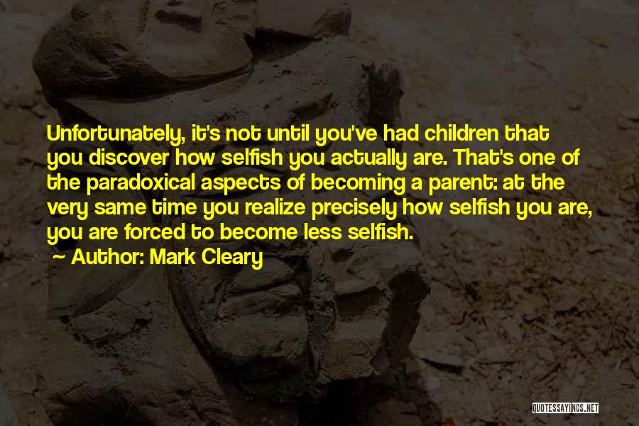 Mark Cleary Quotes: Unfortunately, It's Not Until You've Had Children That You Discover How Selfish You Actually Are. That's One Of The Paradoxical