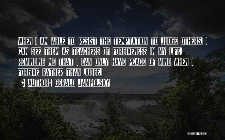 Gerald Jampolsky Quotes: When I Am Able To Resist The Temptation To Judge Others, I Can See Them As Teachers Of Forgiveness In