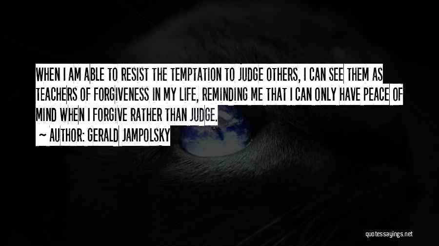 Gerald Jampolsky Quotes: When I Am Able To Resist The Temptation To Judge Others, I Can See Them As Teachers Of Forgiveness In