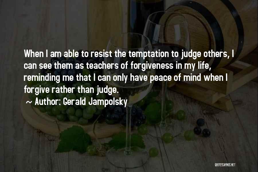 Gerald Jampolsky Quotes: When I Am Able To Resist The Temptation To Judge Others, I Can See Them As Teachers Of Forgiveness In