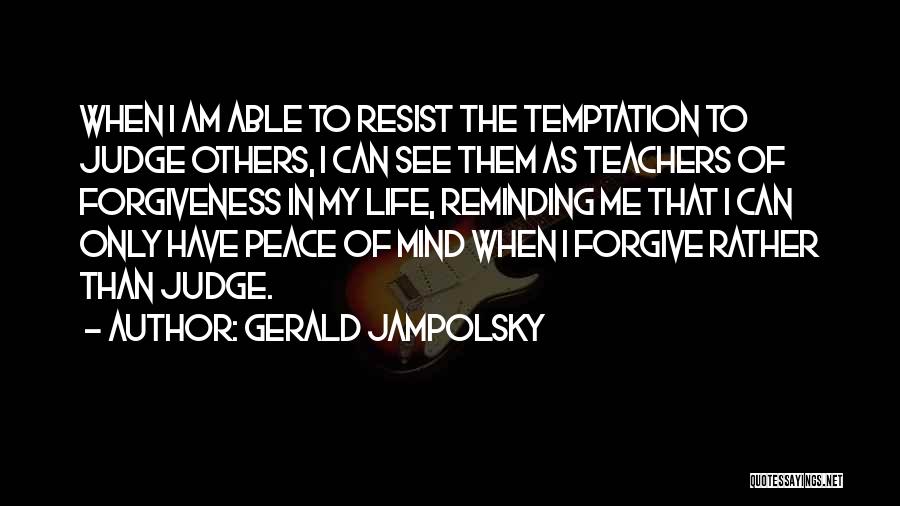 Gerald Jampolsky Quotes: When I Am Able To Resist The Temptation To Judge Others, I Can See Them As Teachers Of Forgiveness In