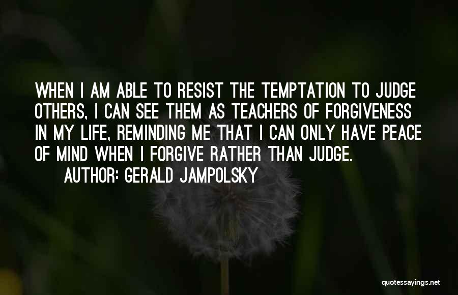 Gerald Jampolsky Quotes: When I Am Able To Resist The Temptation To Judge Others, I Can See Them As Teachers Of Forgiveness In