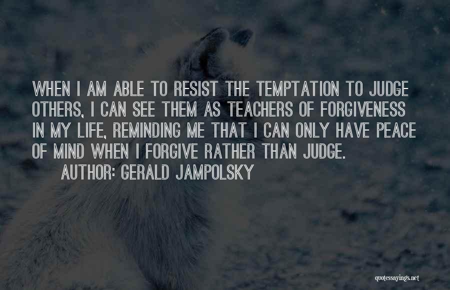 Gerald Jampolsky Quotes: When I Am Able To Resist The Temptation To Judge Others, I Can See Them As Teachers Of Forgiveness In