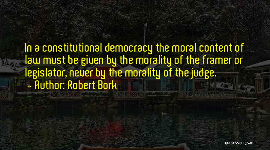 Robert Bork Quotes: In A Constitutional Democracy The Moral Content Of Law Must Be Given By The Morality Of The Framer Or Legislator,