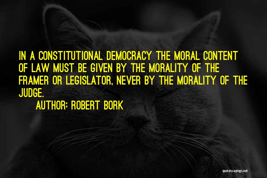 Robert Bork Quotes: In A Constitutional Democracy The Moral Content Of Law Must Be Given By The Morality Of The Framer Or Legislator,