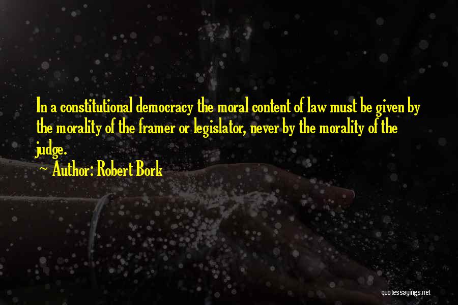 Robert Bork Quotes: In A Constitutional Democracy The Moral Content Of Law Must Be Given By The Morality Of The Framer Or Legislator,