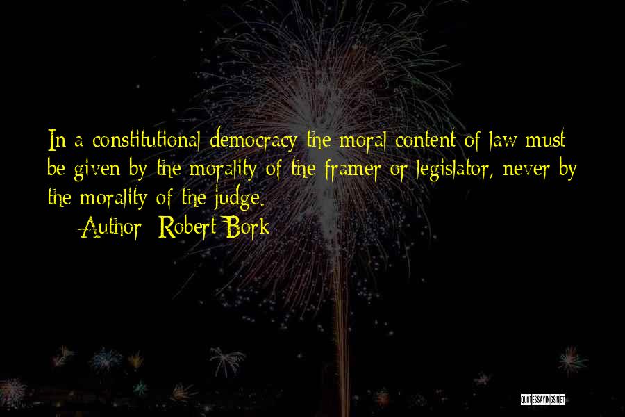 Robert Bork Quotes: In A Constitutional Democracy The Moral Content Of Law Must Be Given By The Morality Of The Framer Or Legislator,