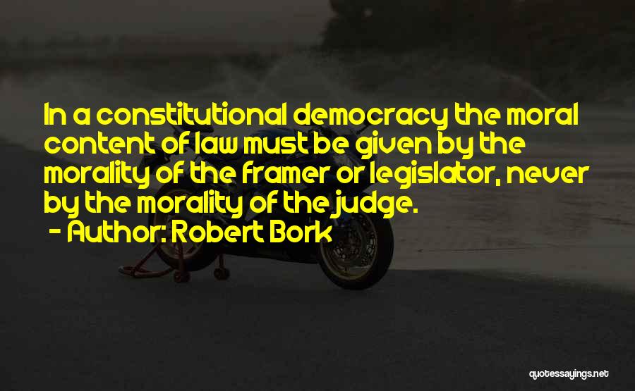 Robert Bork Quotes: In A Constitutional Democracy The Moral Content Of Law Must Be Given By The Morality Of The Framer Or Legislator,