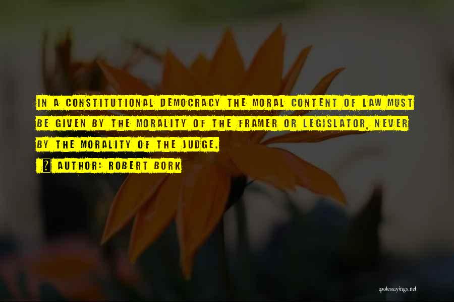 Robert Bork Quotes: In A Constitutional Democracy The Moral Content Of Law Must Be Given By The Morality Of The Framer Or Legislator,