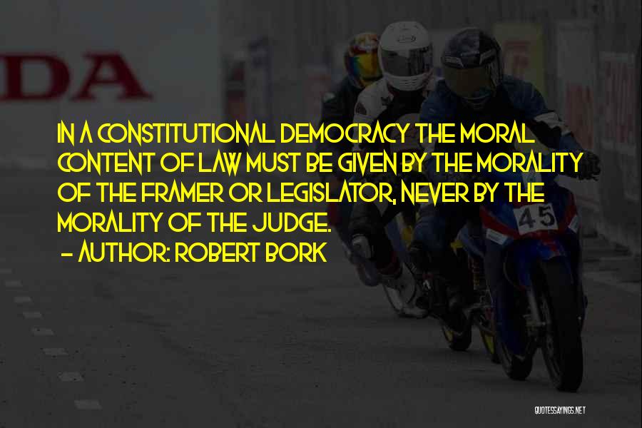 Robert Bork Quotes: In A Constitutional Democracy The Moral Content Of Law Must Be Given By The Morality Of The Framer Or Legislator,