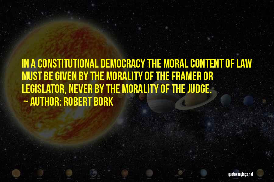 Robert Bork Quotes: In A Constitutional Democracy The Moral Content Of Law Must Be Given By The Morality Of The Framer Or Legislator,