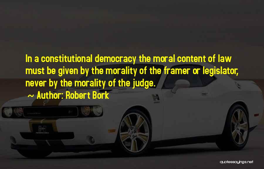 Robert Bork Quotes: In A Constitutional Democracy The Moral Content Of Law Must Be Given By The Morality Of The Framer Or Legislator,